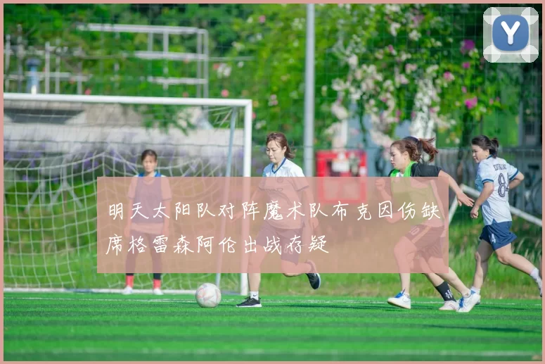 明天太阳队对阵魔术队布克因伤缺席格雷森阿伦出战存疑