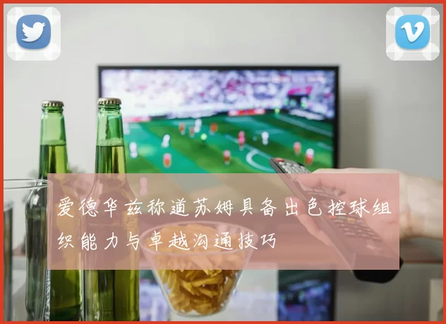 爱德华兹称道苏姆具备出色控球组织能力与卓越沟通技巧
