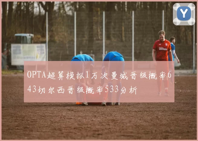 OPTA超算模拟1万次曼城晋级概率643切尔西晋级概率533分析