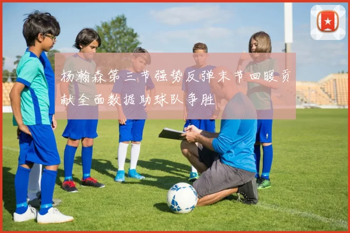 杨瀚森第三节强势反弹末节回暖贡献全面数据助球队争胜