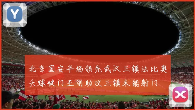 北京国安半场领先武汉三镇法比奥头球破门王刚助攻三镇未能射门