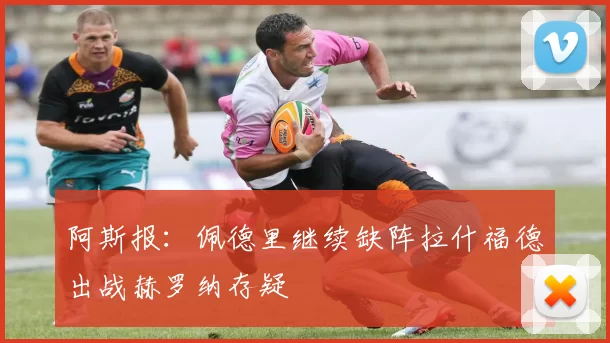 阿斯报：佩德里继续缺阵拉什福德出战赫罗纳存疑