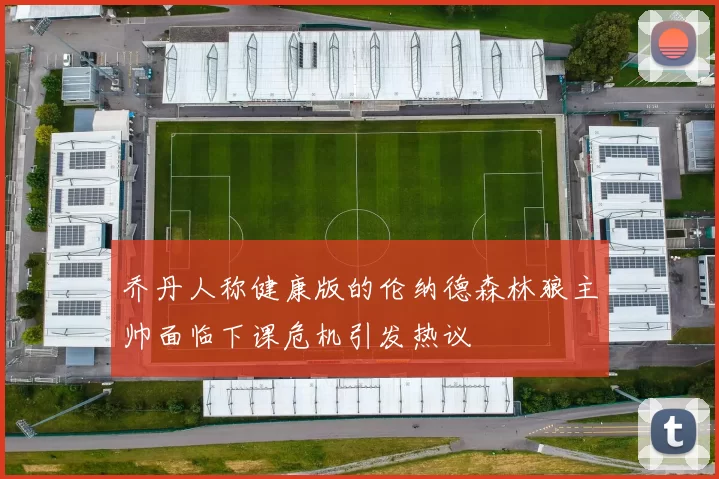 乔丹人称健康版的伦纳德森林狼主帅面临下课危机引发热议