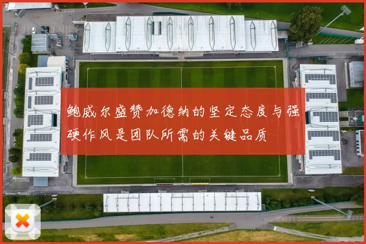 鲍威尔盛赞加德纳的坚定态度与强硬作风是团队所需的关键品质
