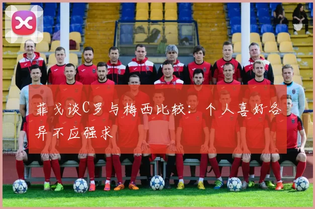 菲戈谈C罗与梅西比较：个人喜好各异不应强求