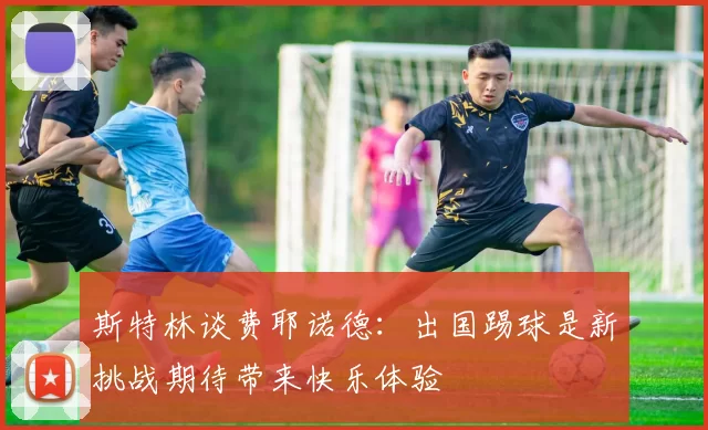 斯特林谈费耶诺德：出国踢球是新挑战期待带来快乐体验