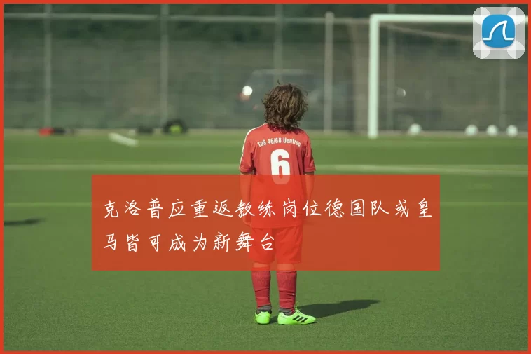 克洛普应重返教练岗位德国队或皇马皆可成为新舞台
