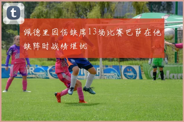 佩德里因伤缺席13场比赛巴萨在他缺阵时战绩堪忧